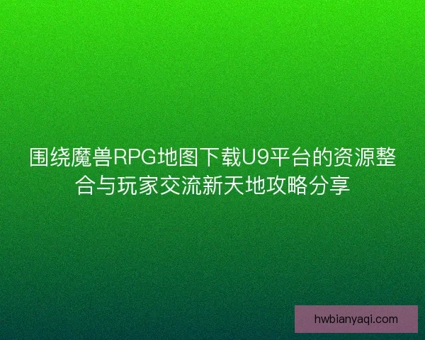 围绕魔兽RPG地图下载U9平台的资源整合与玩家交流新天地攻略分享