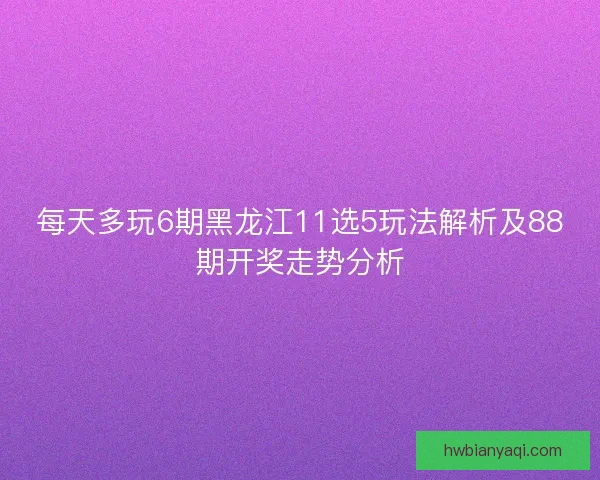 每天多玩6期黑龙江11选5玩法解析及88期开奖走势分析