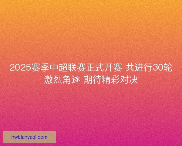 2025赛季中超联赛正式开赛 共进行30轮激烈角逐 期待精彩对决