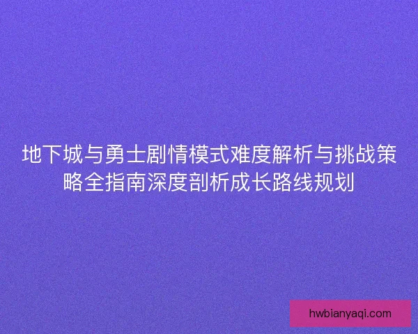 地下城与勇士剧情模式难度解析与挑战策略全指南深度剖析成长路线规划