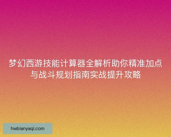 梦幻西游技能计算器全解析助你精准加点与战斗规划指南实战提升攻略