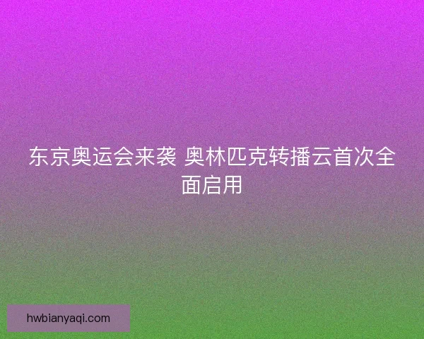 东京奥运会来袭 奥林匹克转播云首次全面启用