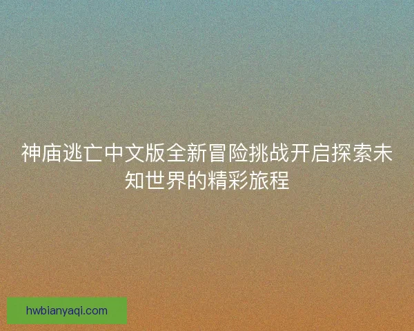 神庙逃亡中文版全新冒险挑战开启探索未知世界的精彩旅程