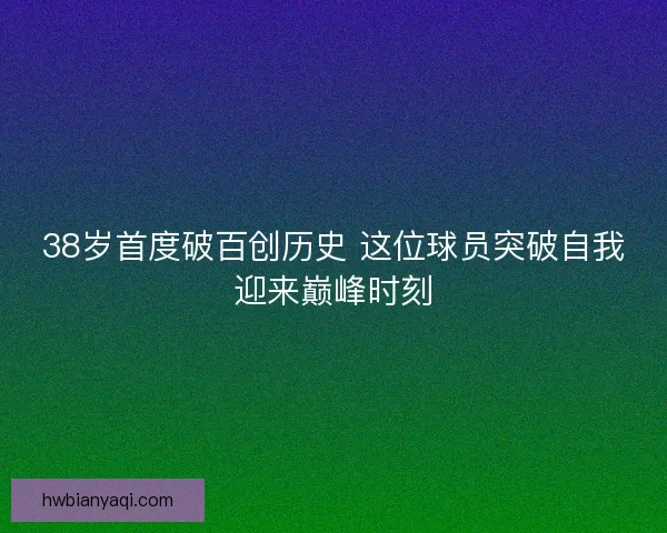 38岁首度破百创历史 这位球员突破自我迎来巅峰时刻