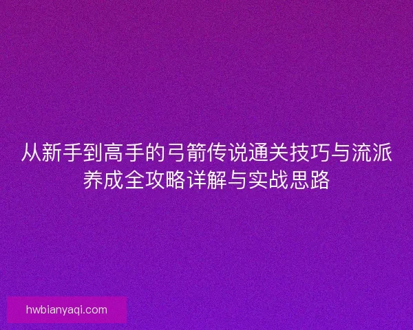 从新手到高手的弓箭传说通关技巧与流派养成全攻略详解与实战思路